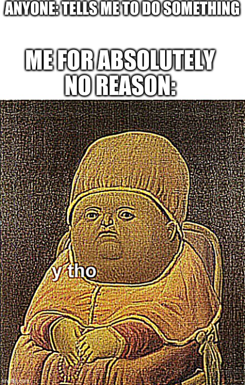 Y tho sharpened x3 | ANYONE: TELLS ME TO DO SOMETHING; ME FOR ABSOLUTELY NO REASON: | image tagged in y tho sharpened x3 | made w/ Imgflip meme maker