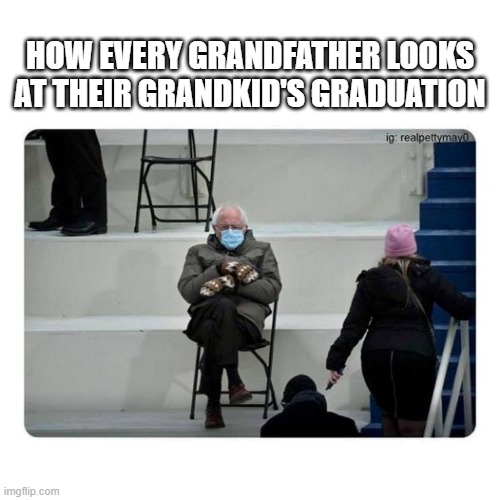 grandpa bernie | HOW EVERY GRANDFATHER LOOKS AT THEIR GRANDKID'S GRADUATION | image tagged in bernie sanders,grandpa,graduation,well this is awkward | made w/ Imgflip meme maker