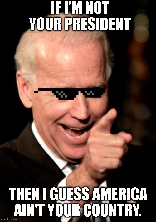 Smilin Biden Meme | IF I'M NOT YOUR PRESIDENT THEN I GUESS AMERICA AIN'T YOUR COUNTRY. | image tagged in memes,smilin biden | made w/ Imgflip meme maker