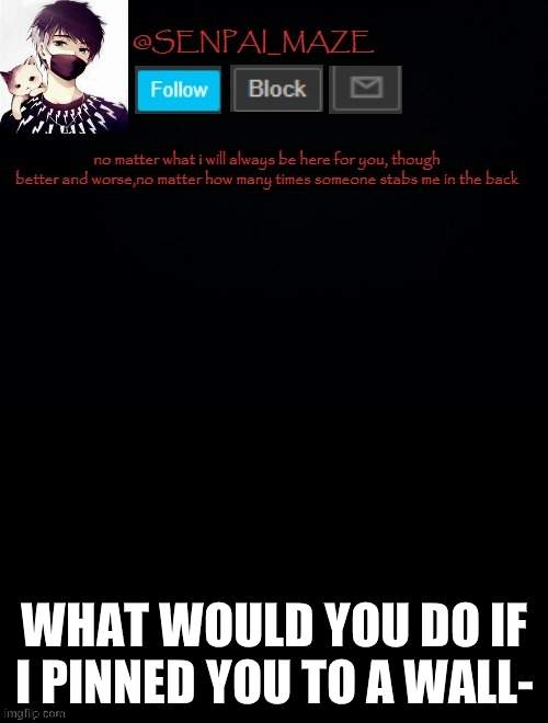 another trend? | WHAT WOULD YOU DO IF I PINNED YOU TO A WALL- | image tagged in babys temp for maze | made w/ Imgflip meme maker