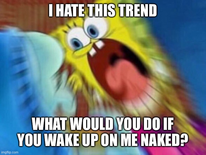 Triggered Screaming Spongebob | I HATE THIS TREND; WHAT WOULD YOU DO IF YOU WAKE UP ON ME NAKED? | image tagged in triggered screaming spongebob | made w/ Imgflip meme maker