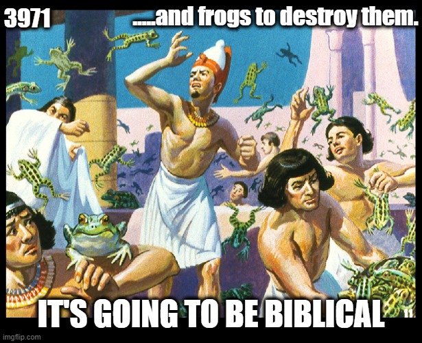 Still tickin' 'n tockin'... | …..and frogs to destroy them. 3971; IT'S GOING TO BE BIBLICAL | image tagged in qanon,wwg1wga,biblical | made w/ Imgflip meme maker