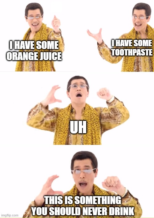 PPAP | I HAVE SOME TOOTHPASTE; I HAVE SOME ORANGE JUICE; UH; THIS IS SOMETHING YOU SHOULD NEVER DRINK | image tagged in memes,ppap | made w/ Imgflip meme maker