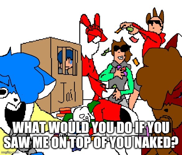 I don't think I said that right LOL | WHAT WOULD YOU DO IF YOU SAW ME ON TOP OF YOU NAKED? | image tagged in cloud and the squad | made w/ Imgflip meme maker