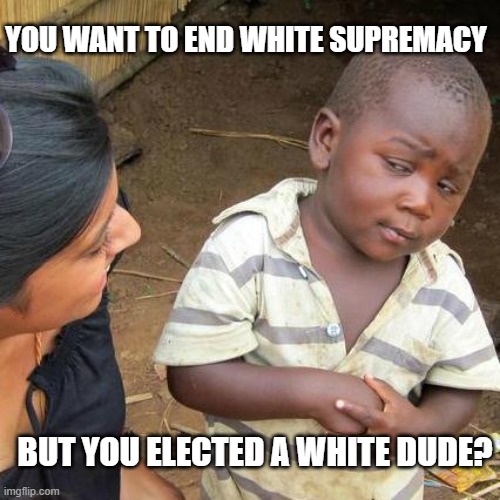 Third World Skeptical Kid | YOU WANT TO END WHITE SUPREMACY; BUT YOU ELECTED A WHITE DUDE? | image tagged in memes,third world skeptical kid | made w/ Imgflip meme maker