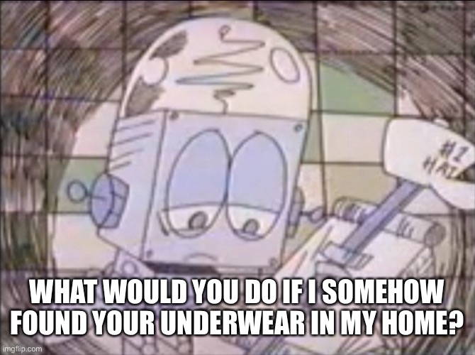 sad Robot Jones | WHAT WOULD YOU DO IF I SOMEHOW FOUND YOUR UNDERWEAR IN MY HOME? | image tagged in sad robot jones | made w/ Imgflip meme maker
