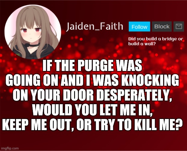 Jaiden Announcement | IF THE PURGE WAS GOING ON AND I WAS KNOCKING ON YOUR DOOR DESPERATELY, WOULD YOU LET ME IN, KEEP ME OUT, OR TRY TO KILL ME? | image tagged in jaiden announcement | made w/ Imgflip meme maker