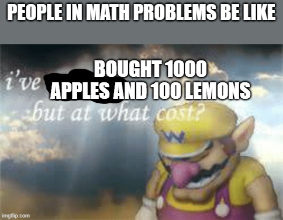 I've won but at what cost? | PEOPLE IN MATH PROBLEMS BE LIKE; BOUGHT 1000 APPLES AND 100 LEMONS | image tagged in i've won but at what cost | made w/ Imgflip meme maker