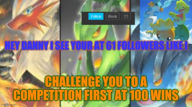 accept it
100 followers is the goal | HEY DANNY I SEE YOUR AT 61 FOLLOWERS LIKE I; CHALLENGE YOU TO A COMPETITION FIRST AT 100 WINS | image tagged in hoenn mega starters announcement | made w/ Imgflip meme maker