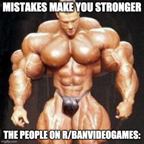 idk honestly | MISTAKES MAKE YOU STRONGER; THE PEOPLE ON R/BANVIDEOGAMES: | image tagged in r/banvideogames suck | made w/ Imgflip meme maker