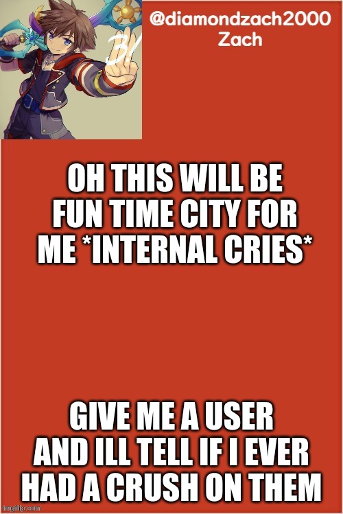 my final template | OH THIS WILL BE FUN TIME CITY FOR ME *INTERNAL CRIES*; GIVE ME A USER AND ILL TELL IF I EVER HAD A CRUSH ON THEM | image tagged in my final template | made w/ Imgflip meme maker