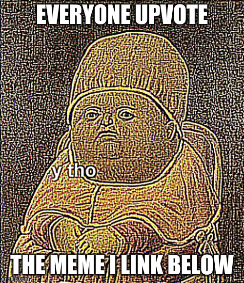 y tho sharpened x4 | EVERYONE UPVOTE; THE MEME I LINK BELOW | image tagged in y tho sharpened x4 | made w/ Imgflip meme maker