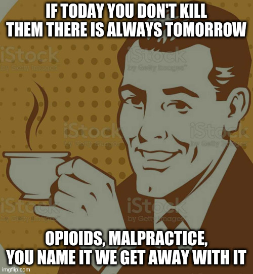 Mug Approval | IF TODAY YOU DON'T KILL THEM THERE IS ALWAYS TOMORROW; OPIOIDS, MALPRACTICE, YOU NAME IT WE GET AWAY WITH IT | image tagged in mug approval | made w/ Imgflip meme maker