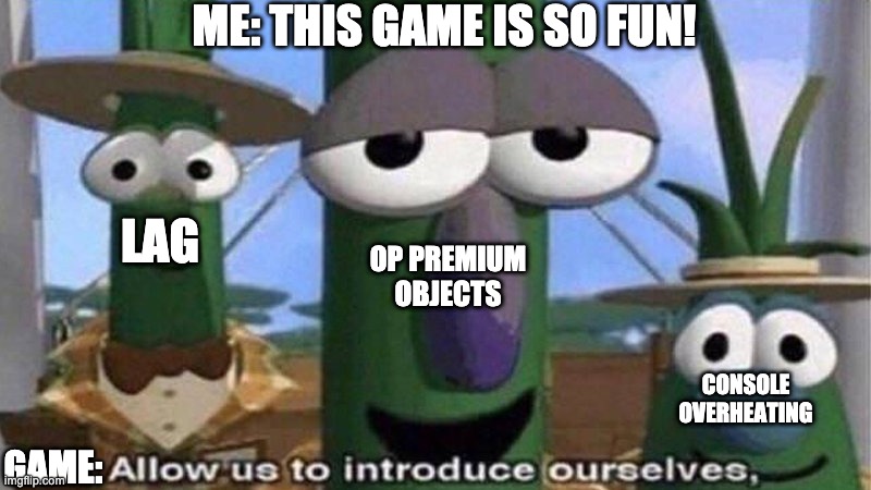 Just look at meme... | ME: THIS GAME IS SO FUN! LAG; OP PREMIUM OBJECTS; CONSOLE OVERHEATING; GAME: | image tagged in gaming | made w/ Imgflip meme maker