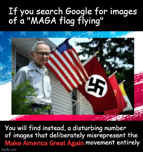 Google bias showing | If you search Google for images 
of a "MAGA flag flying"; You will find instead, a disturbing number
of images that deliberately misrepresent the 
                                           movement entirely; Make America Great Again | image tagged in political meme | made w/ Imgflip meme maker
