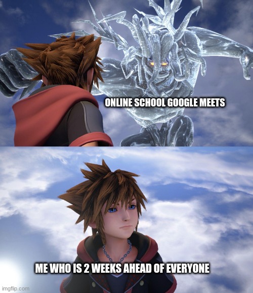 Another meme about me | ONLINE SCHOOL GOOGLE MEETS; ME WHO IS 2 WEEKS AHEAD OF EVERYONE | image tagged in sora's not in the mood,kingdom hearts,memes,fun | made w/ Imgflip meme maker