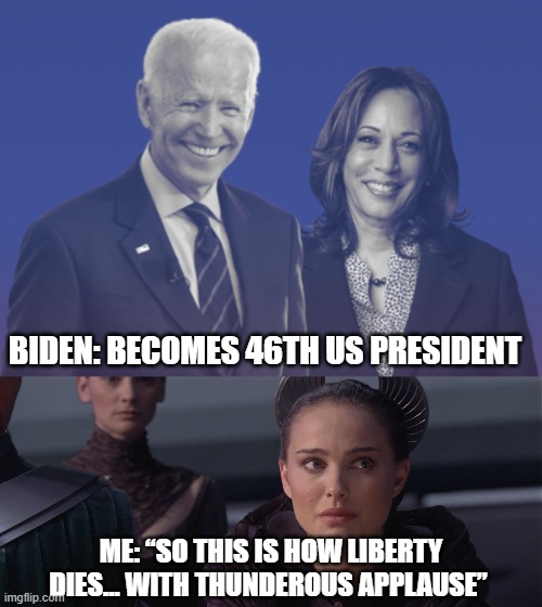 The U.S took the Blue Pill | BIDEN: BECOMES 46TH US PRESIDENT; ME: “SO THIS IS HOW LIBERTY DIES… WITH THUNDEROUS APPLAUSE” | image tagged in biden harris 2020,padme,memes,president,liberty | made w/ Imgflip meme maker
