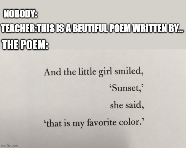 for teachers all poems are beatiful. lolol | NOBODY:; TEACHER:THIS IS A BEUTIFUL POEM WRITTEN BY... THE POEM: | image tagged in poem,teacher,lol,meme | made w/ Imgflip meme maker