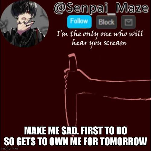 mazes insanity temp | MAKE ME SAD. FIRST TO DO SO GETS TO OWN ME FOR TOMORROW | image tagged in mazes insanity temp | made w/ Imgflip meme maker