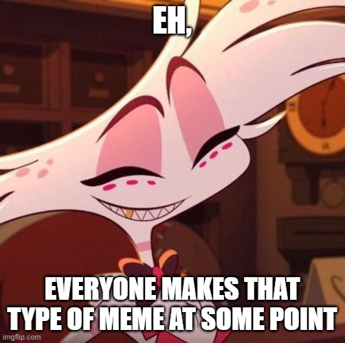 Happy Angel Dust | EH, EVERYONE MAKES THAT TYPE OF MEME AT SOME POINT | image tagged in happy angel dust | made w/ Imgflip meme maker