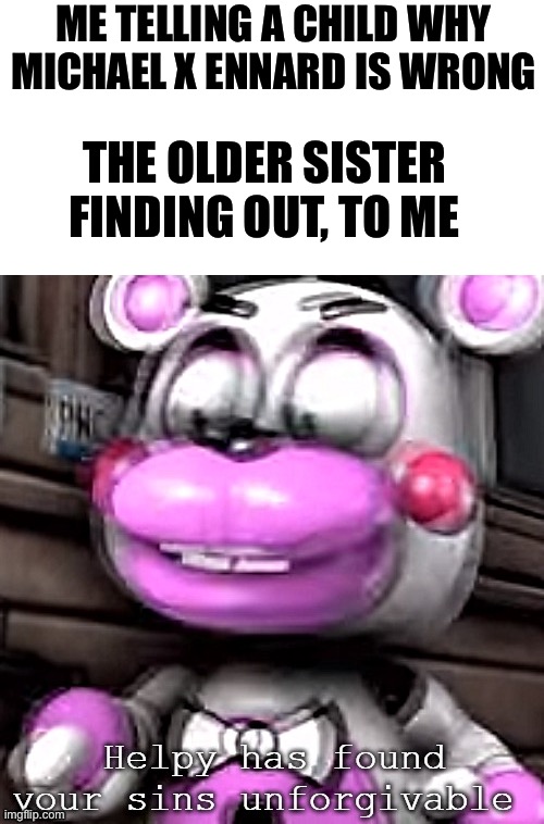 *true event* Then why does your 11 YEAR OLD sister have this kind of things, stop saying shame on you when I MYSELF am educating | ME TELLING A CHILD WHY MICHAEL X ENNARD IS WRONG; THE OLDER SISTER FINDING OUT, TO ME | image tagged in helpy has found your sins unforgivable | made w/ Imgflip meme maker