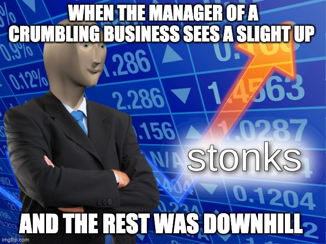 stonks | WHEN THE MANAGER OF A CRUMBLING BUSINESS SEES A SLIGHT UP; AND THE REST WAS DOWNHILL | image tagged in stonks | made w/ Imgflip meme maker
