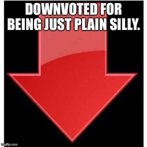 downvotes | DOWNVOTED FOR BEING JUST PLAIN SILLY. | image tagged in downvotes | made w/ Imgflip meme maker