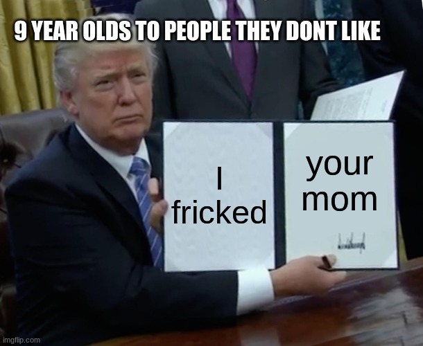 it do be like that tho |  9 YEAR OLDS TO PEOPLE THEY DONT LIKE; I fricked; your mom | image tagged in memes,trump bill signing | made w/ Imgflip meme maker