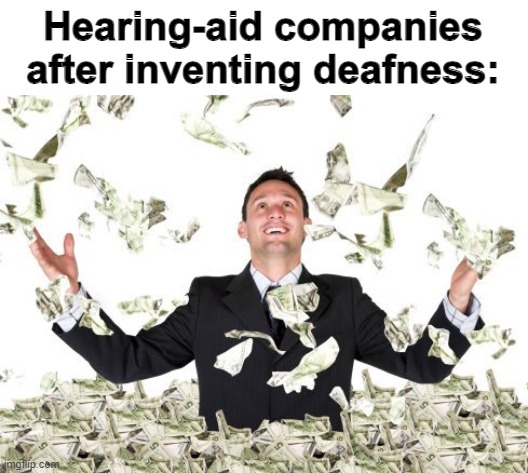 Rich guy with money | Hearing-aid companies after inventing deafness: | image tagged in rich guy with money | made w/ Imgflip meme maker