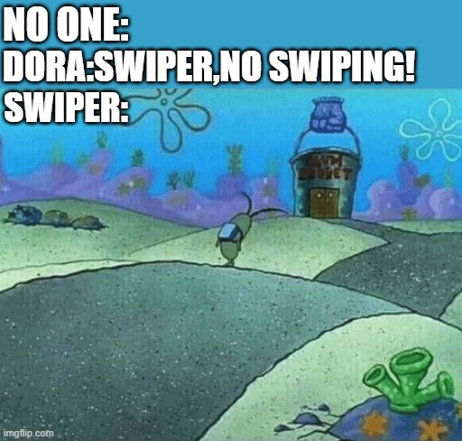 Swiper going home |  NO ONE:; DORA:SWIPER,NO SWIPING! SWIPER: | image tagged in dora the explorer,swiper,spongebob,spongebob ight imma head out,rejected | made w/ Imgflip meme maker
