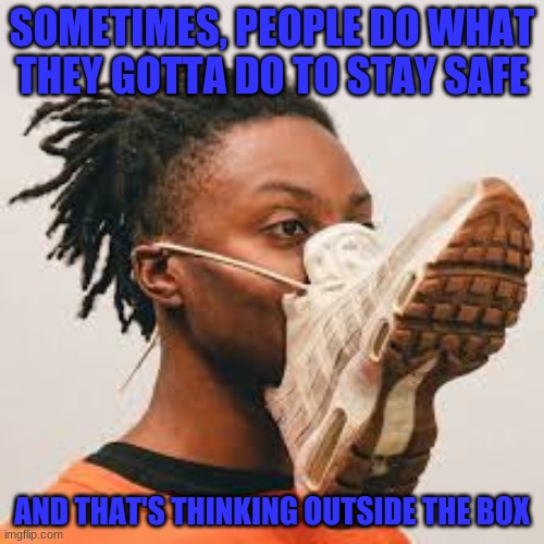 Wear a mask, and stay safe | SOMETIMES, PEOPLE DO WHAT THEY GOTTA DO TO STAY SAFE; AND THAT'S THINKING OUTSIDE THE BOX | image tagged in memes,fun,2020 sucks,stay safe,wear a mask | made w/ Imgflip meme maker