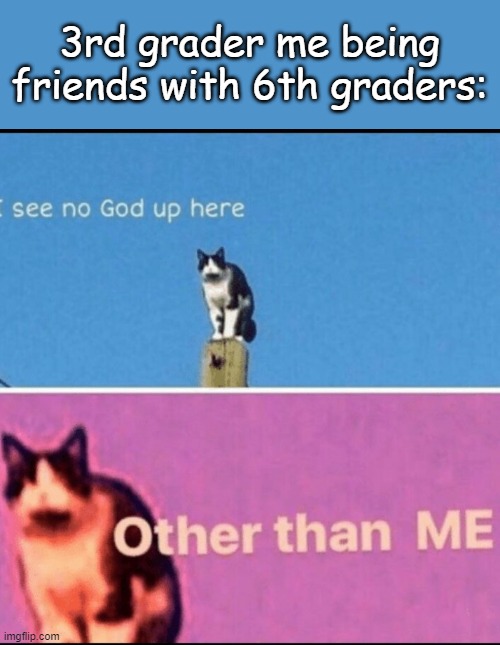 based off a true story | 3rd grader me being friends with 6th graders: | image tagged in i see no god up here other than me | made w/ Imgflip meme maker