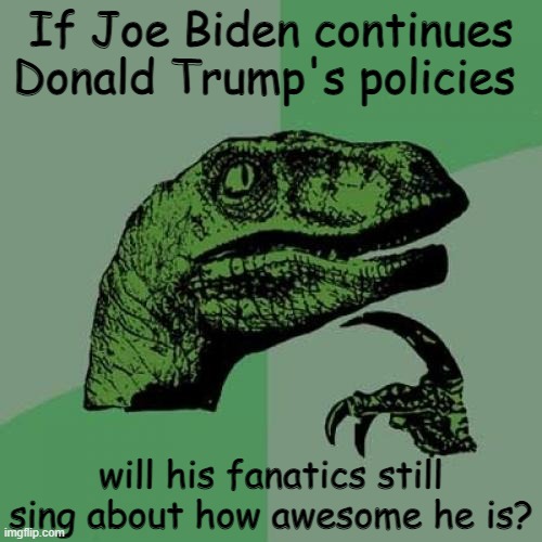 For your consideration | If Joe Biden continues Donald Trump's policies; will his fanatics still sing about how awesome he is? | image tagged in memes,philosoraptor,donald trump,joe biden,2020 elections | made w/ Imgflip meme maker