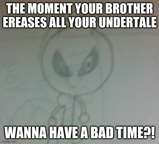 BAD TIME | THE MOMENT YOUR BROTHER EREASES ALL YOUR UNDERTALE; WANNA HAVE A BAD TIME?! | image tagged in bad time leon | made w/ Imgflip meme maker