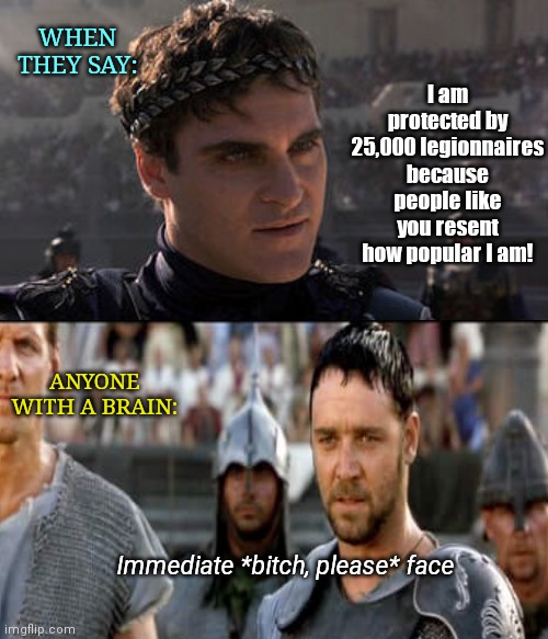 Making excuses in Bidenesque Rome | WHEN THEY SAY:; I am protected by 25,000 legionnaires because people like you resent how popular I am! ANYONE WITH A BRAIN:; Immediate *bitch, please* face | image tagged in emperor commodus,joe biden,excuses,claim of popularity,gladiator,political humor | made w/ Imgflip meme maker