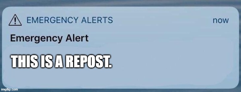 emergency alert | THIS IS A REPOST. | image tagged in emergency alert | made w/ Imgflip meme maker