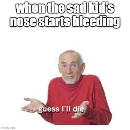 when the sad kid's nose starts bleeding | image tagged in guess i'll die,sad kid | made w/ Imgflip meme maker