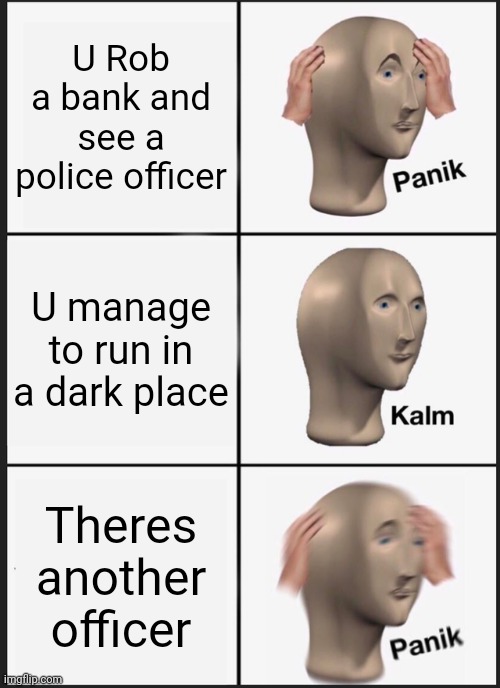 When u Rob  a bank | U Rob a bank and see a police officer; U manage to run in a dark place; Theres another officer | image tagged in memes,panik kalm panik | made w/ Imgflip meme maker