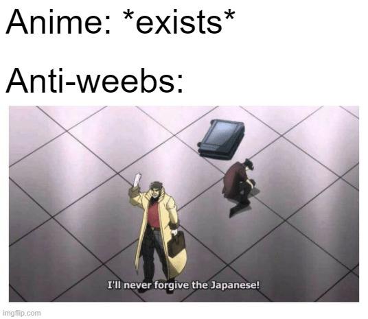 *insert something about anti-weebs here* Oh and, BTW, pls make me a mod | Anime: *exists*; Anti-weebs: | image tagged in i'll never forgive the japanese | made w/ Imgflip meme maker