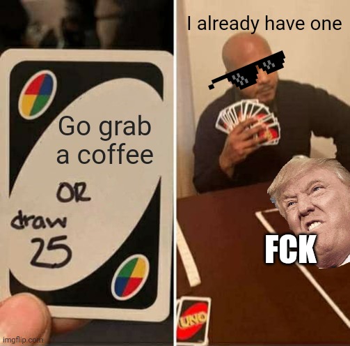 I have a coffee | I already have one; Go grab a coffee; FCK | image tagged in memes,uno draw 25 cards | made w/ Imgflip meme maker