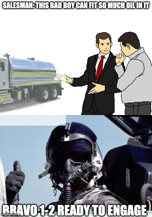 Bravo 1-2 Ready to engage oil tanker... | SALESMAN: THIS BAD BOY CAN FIT SO MUCH OIL IN IT; BRAVO 1-2 READY TO ENGAGE | image tagged in slaps roof of car blank template,fighter pilot thumbs up - small | made w/ Imgflip meme maker