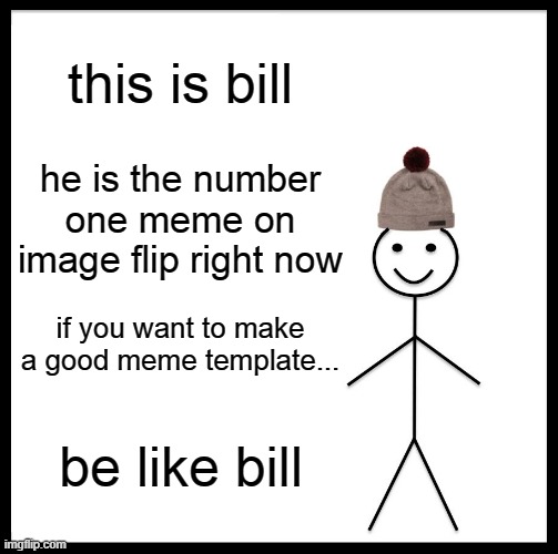 be like bill | this is bill; he is the number one meme on image flip right now; if you want to make a good meme template... be like bill | image tagged in memes,be like bill | made w/ Imgflip meme maker