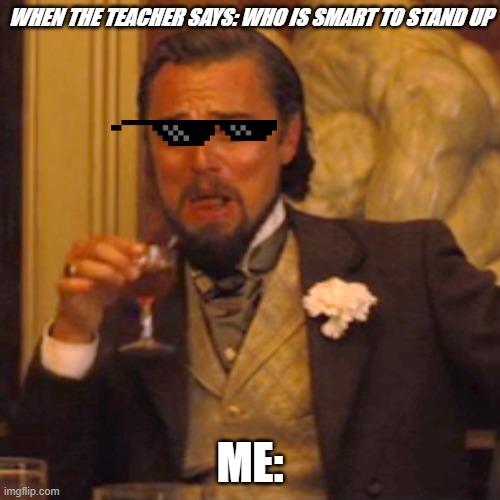 The teacher | WHEN THE TEACHER SAYS: WHO IS SMART TO STAND UP; ME: | image tagged in memes,laughing leo | made w/ Imgflip meme maker