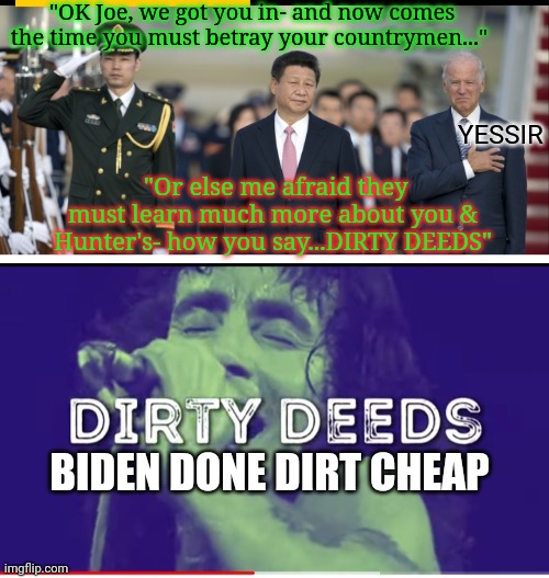 Creepy Uncle Joe must pay the Piper | "OK Joe, we got you in- and now comes the time you must betray your countrymen..."; "Or else me afraid they must learn much more about you & Hunter's- how you say...DIRTY DEEDS"; YESSIR; BIDEN DONE DIRT CHEAP | image tagged in liberal hypocrisy,liberal vs conservative,gullible,libtards | made w/ Imgflip meme maker
