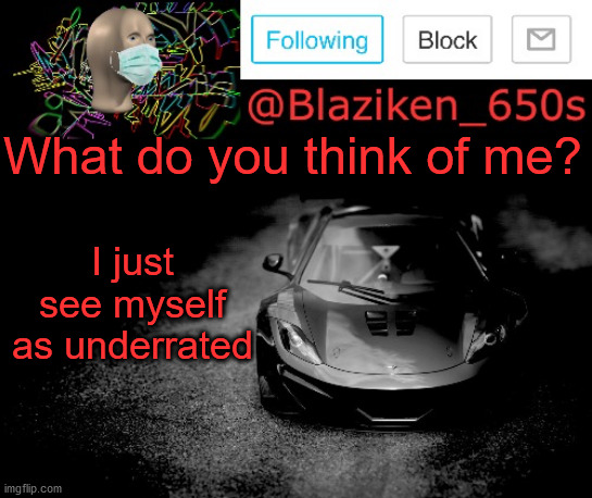 Blaziken_650s announcement | What do you think of me? I just see myself as underrated | image tagged in blaziken_650s announcement | made w/ Imgflip meme maker