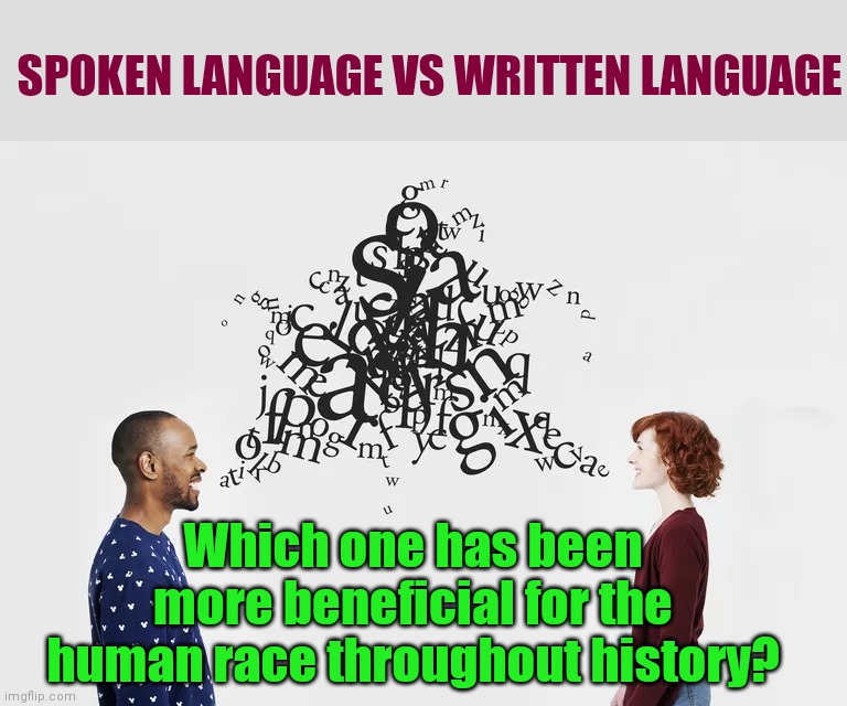 What about language? | SPOKEN LANGUAGE VS WRITTEN LANGUAGE; Which one has been more beneficial for the human race throughout history? | image tagged in language,humans,spoken language,written language,question,civilization | made w/ Imgflip meme maker