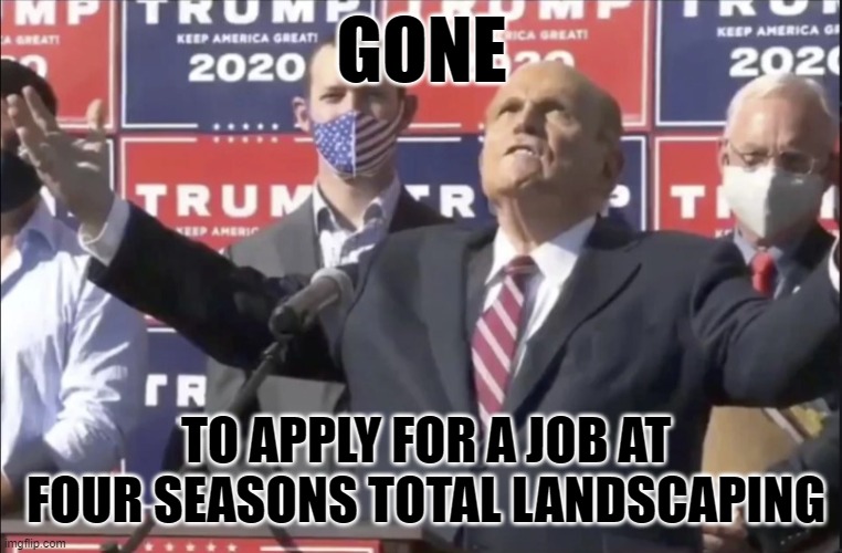 Guliani Gone | GONE; TO APPLY FOR A JOB AT FOUR SEASONS TOTAL LANDSCAPING | image tagged in guliani all the networks | made w/ Imgflip meme maker