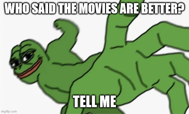 pepe punch | WHO SAID THE MOVIES ARE BETTER? TELL ME | image tagged in pepe punch | made w/ Imgflip meme maker