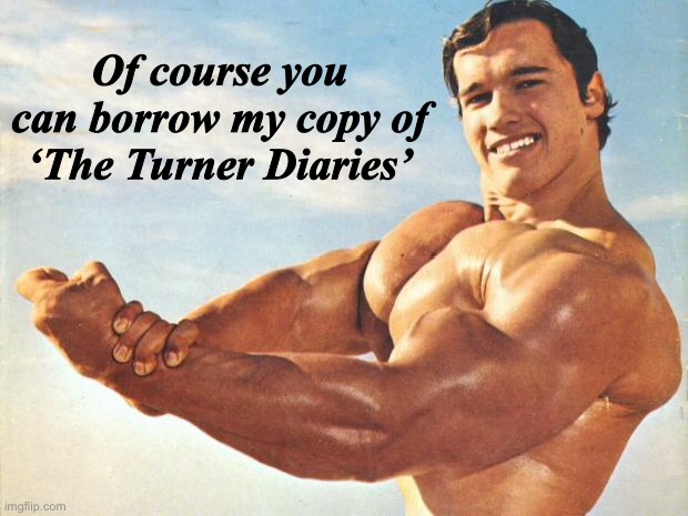 Strong arm arnie | Of course you can borrow my copy of ‘The Turner Diaries’ | image tagged in strong arm arnie | made w/ Imgflip meme maker