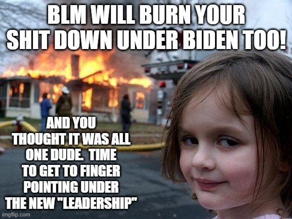 Disaster Girl | BLM WILL BURN YOUR SHIT DOWN UNDER BIDEN TOO! AND YOU THOUGHT IT WAS ALL ONE DUDE.  TIME TO GET TO FINGER POINTING UNDER THE NEW "LEADERSHIP" | image tagged in memes,disaster girl | made w/ Imgflip meme maker